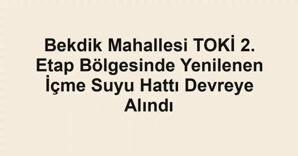 Bekdik Mahallesi TOKİ 2. Etap Bölgesinde Yenilenen İçme Suyu Hattı Devreye Alındı