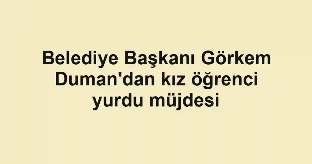 Belediye Başkanı Görkem Duman'dan kız öğrenci yurdu müjdesi