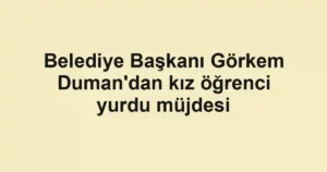Belediye Başkanı Görkem Duman'dan kız öğrenci yurdu müjdesi