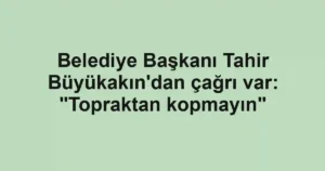 Belediye Başkanı Tahir Büyükakın'dan çağrı var: "Topraktan kopmayın"