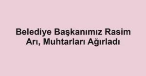 Belediye Başkanımız Rasim Arı, Muhtarları Ağırladı