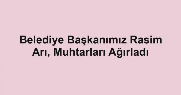 Belediye Başkanımız Rasim Arı, Muhtarları Ağırladı