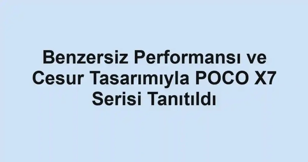 Benzersiz Performansı ve Cesur Tasarımıyla POCO X7 Serisi Tanıtıldı