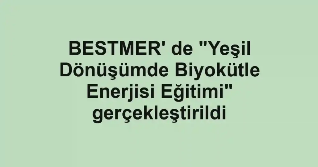 BESTMER' de "Yeşil Dönüşümde Biyokütle Enerjisi Eğitimi" gerçekleştirildi