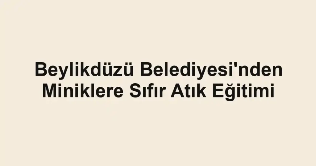 Beylikdüzü Belediyesi'nden Miniklere Sıfır Atık Eğitimi