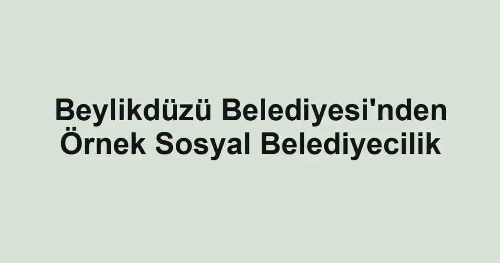 Beylikdüzü Belediyesi'nden Örnek Sosyal Belediyecilik