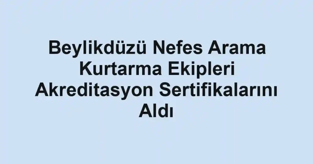 Beylikdüzü Nefes Arama Kurtarma Ekipleri Akreditasyon Sertifikalarını Aldı