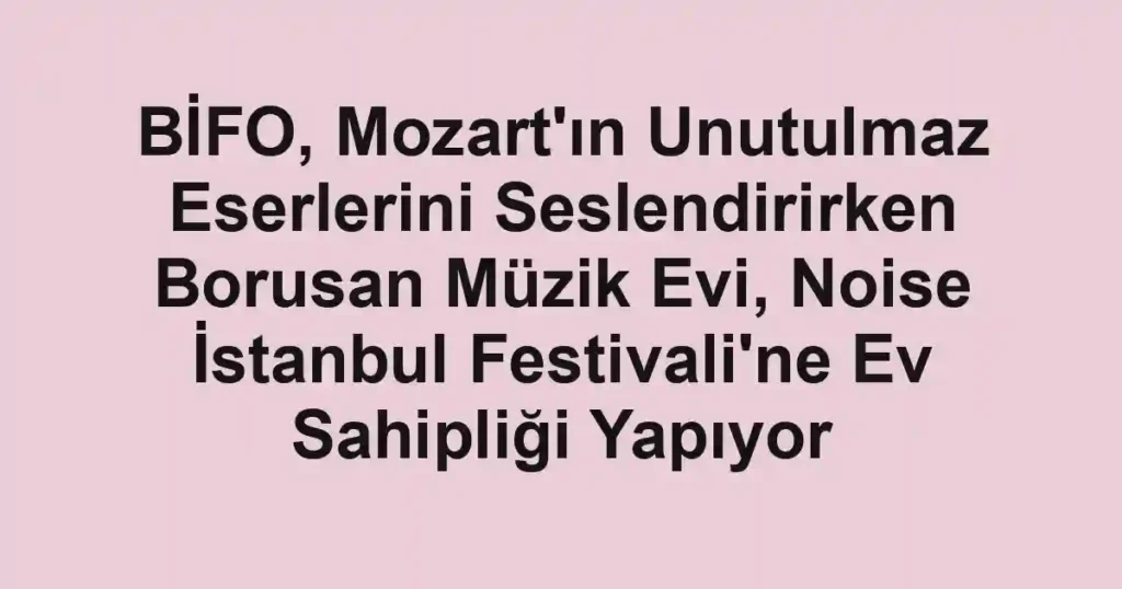 BİFO, Mozart'ın Unutulmaz Eserlerini Seslendirirken Borusan Müzik Evi, Noise İstanbul Festivali'ne Ev Sahipliği Yapıyor