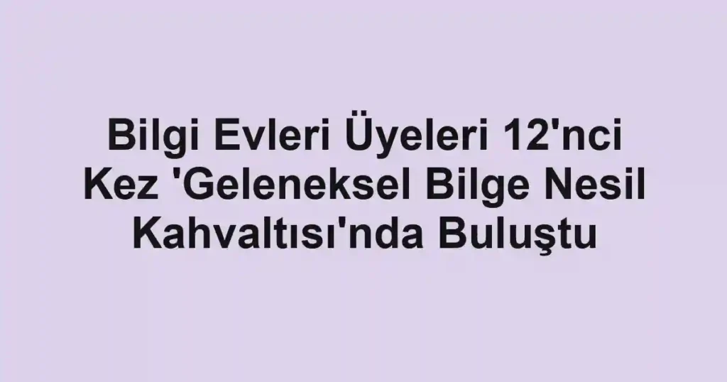 Bilgi Evleri Üyeleri 12'nci Kez 'Geleneksel Bilge Nesil Kahvaltısı'nda Buluştu