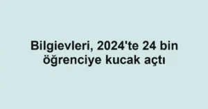Bilgievleri, 2024'te 24 bin öğrenciye kucak açtı