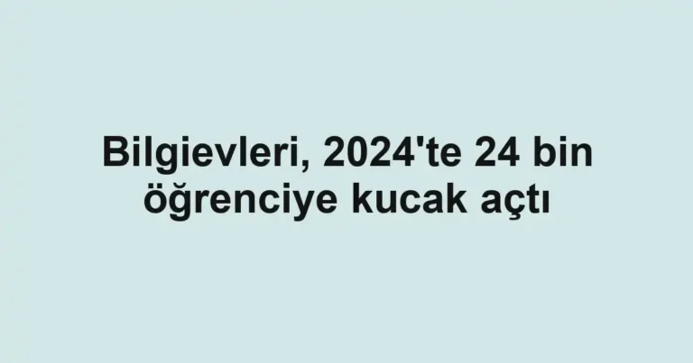 Bilgievleri, 2024'te 24 bin öğrenciye kucak açtı