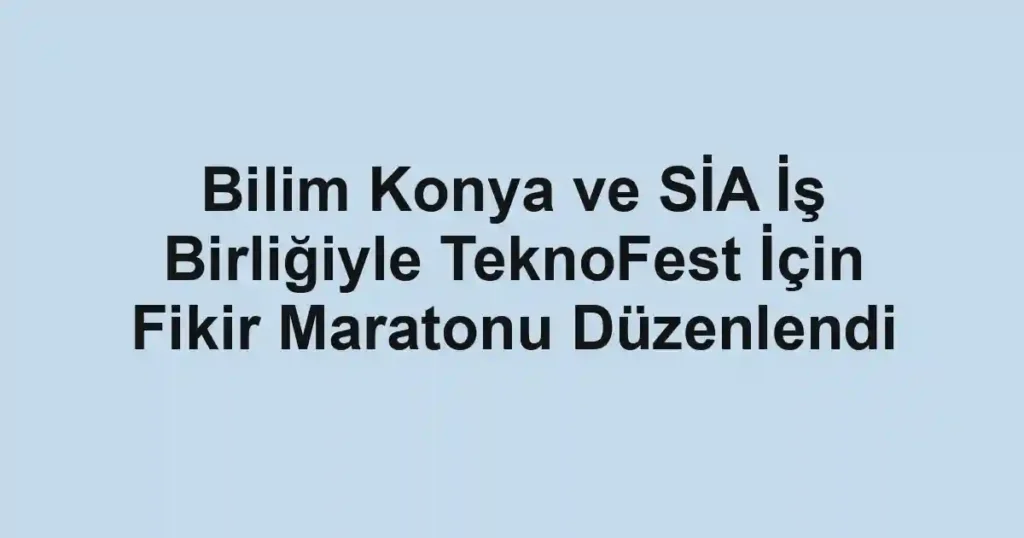 Bilim Konya ve SİA İş Birliğiyle TeknoFest İçin Fikir Maratonu Düzenlendi