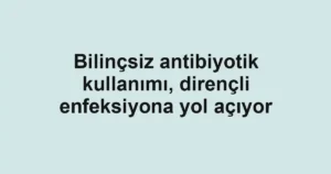 Bilinçsiz antibiyotik kullanımı, dirençli enfeksiyona yol açıyor