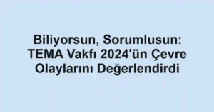 Biliyorsun, Sorumlusun: TEMA Vakfı 2024'ün Çevre Olaylarını Değerlendirdi
