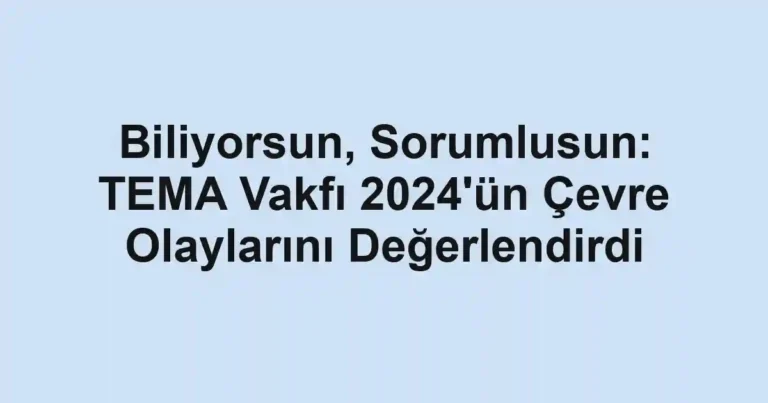 Biliyorsun, Sorumlusun: TEMA Vakfı 2024'ün Çevre Olaylarını Değerlendirdi