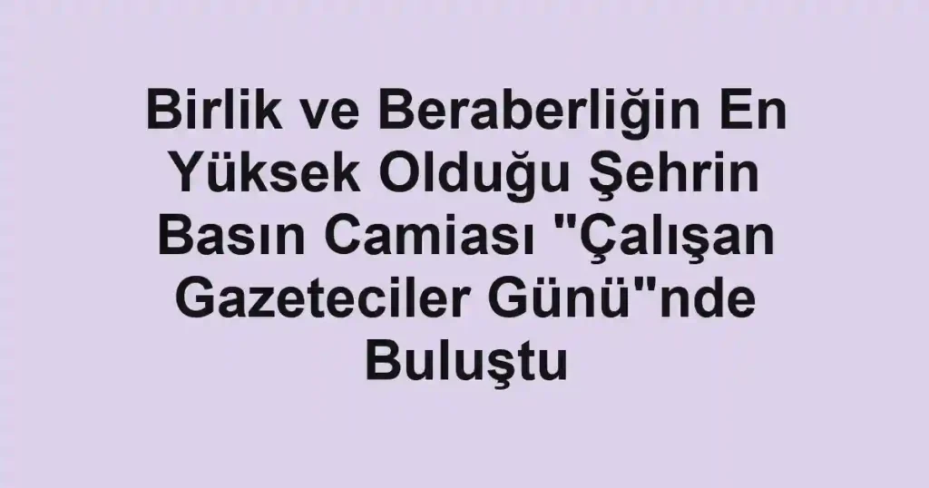 Birlik ve Beraberliğin En Yüksek Olduğu Şehrin Basın Camiası "Çalışan Gazeteciler Günü"nde Buluştu