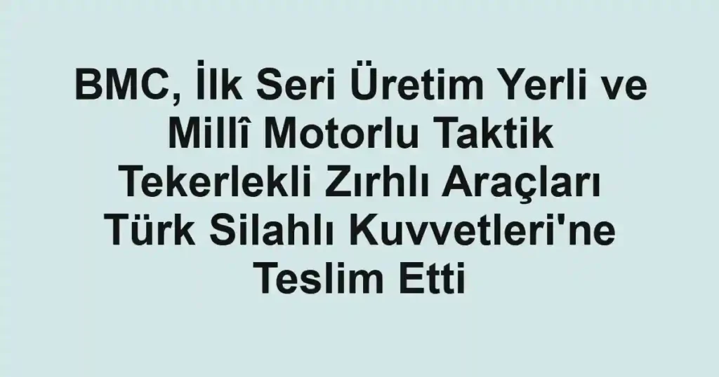 BMC, İlk Seri Üretim Yerli ve Millî Motorlu Taktik Tekerlekli Zırhlı Araçları Türk Silahlı Kuvvetleri'ne Teslim Etti
