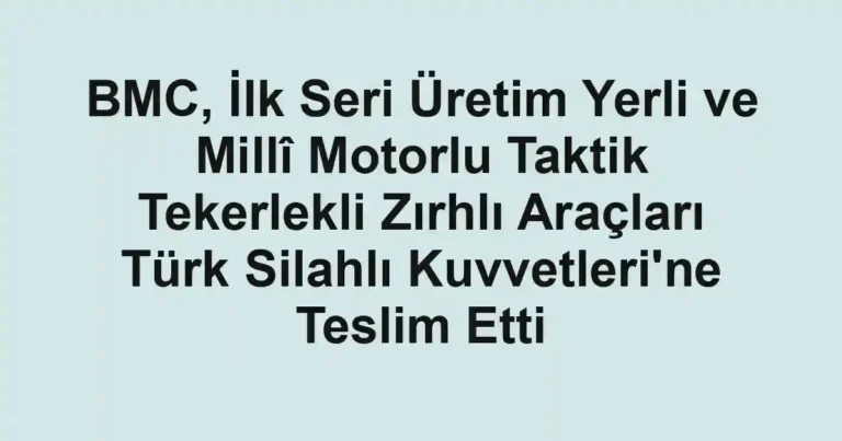 BMC, İlk Seri Üretim Yerli ve Millî Motorlu Taktik Tekerlekli Zırhlı Araçları Türk Silahlı Kuvvetleri'ne Teslim Etti