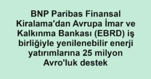 BNP Paribas Finansal Kiralama'dan Avrupa İmar ve Kalkınma Bankası (EBRD) iş birliğiyle yenilenebilir enerji yatırımlarına 25 milyon Avro'luk destek
