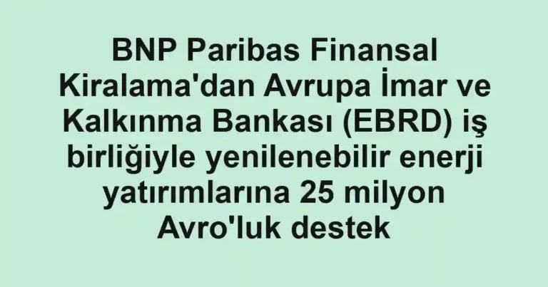 BNP Paribas Finansal Kiralama'dan Avrupa İmar ve Kalkınma Bankası (EBRD) iş birliğiyle yenilenebilir enerji yatırımlarına 25 milyon Avro'luk destek