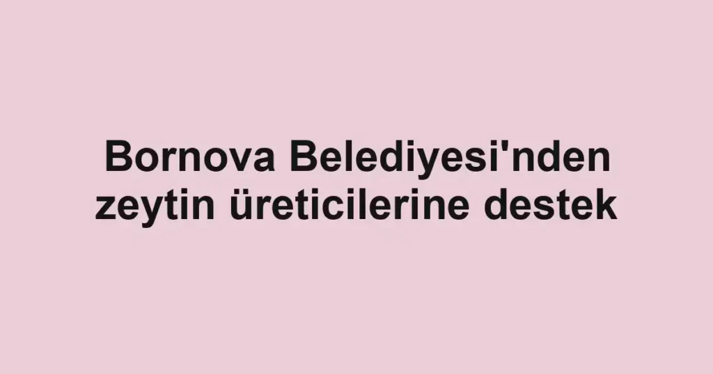 Bornova Belediyesi'nden zeytin üreticilerine destek
