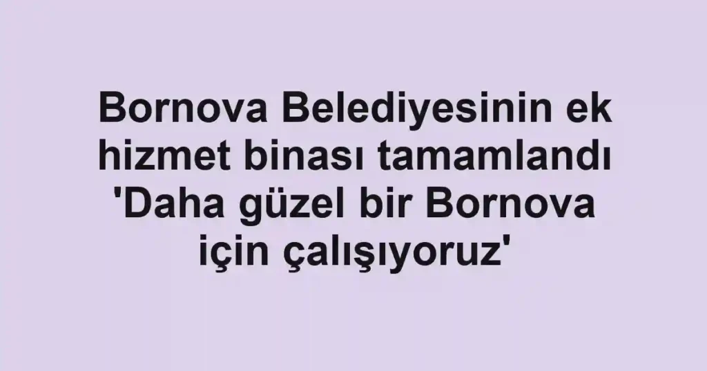 Bornova Belediyesinin ek hizmet binası tamamlandı 'Daha güzel bir Bornova için çalışıyoruz'