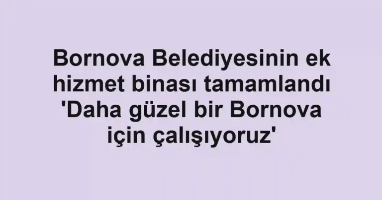 Bornova Belediyesinin ek hizmet binası tamamlandı 'Daha güzel bir Bornova için çalışıyoruz'