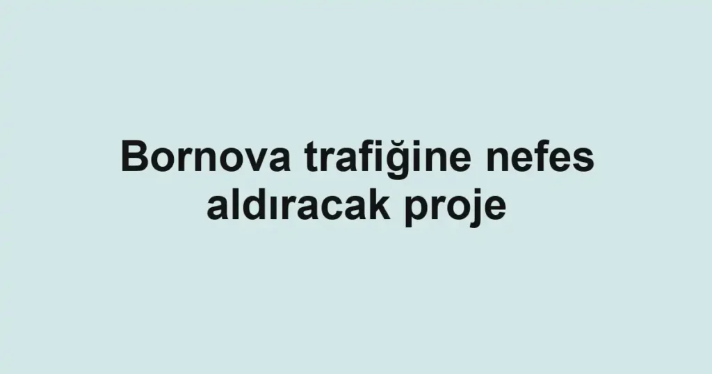 Bornova trafiğine nefes aldıracak proje