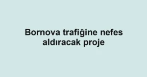 Bornova trafiğine nefes aldıracak proje