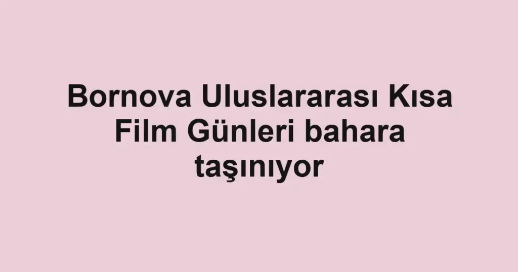 Bornova Uluslararası Kısa Film Günleri bahara taşınıyor