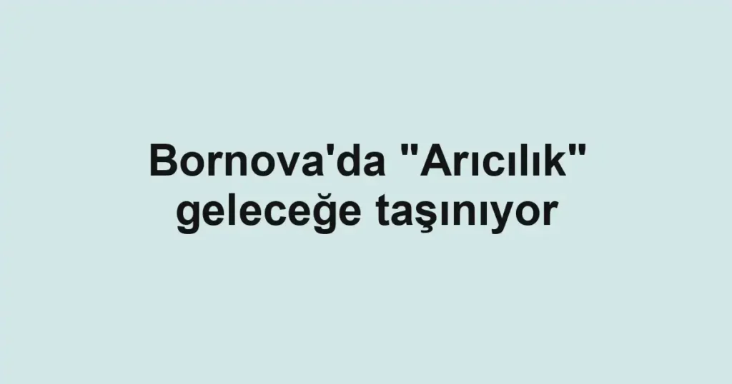 Bornova'da "Arıcılık" geleceğe taşınıyor