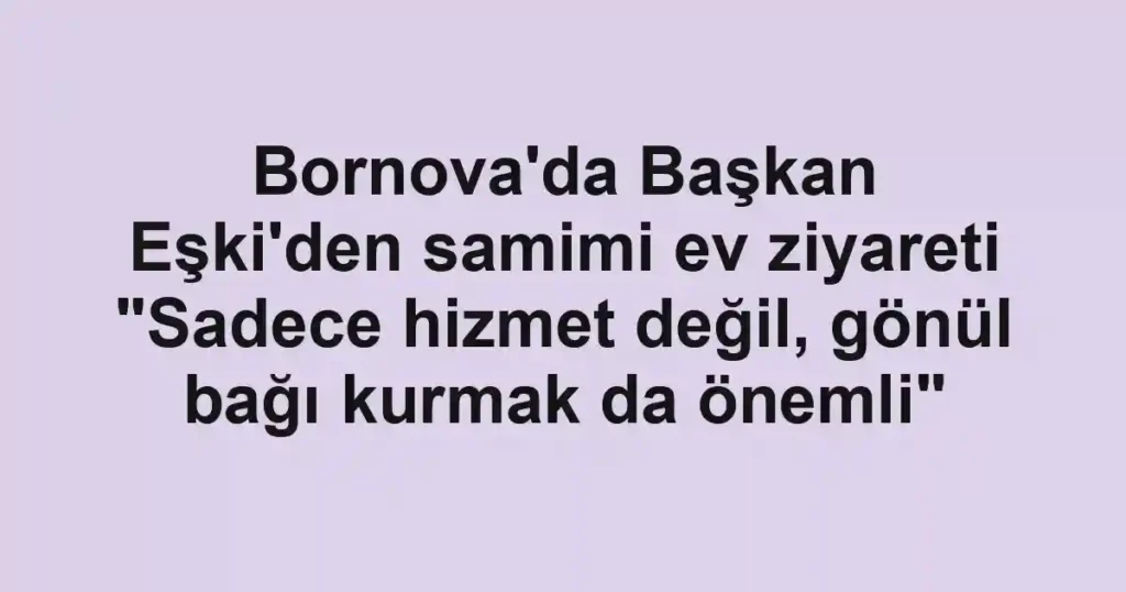 Bornova'da Başkan Eşki'den samimi ev ziyareti "Sadece hizmet değil, gönül bağı kurmak da önemli"