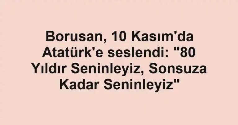 Borusan, 10 Kasım'da Atatürk'e seslendi: "80 Yıldır Seninleyiz, Sonsuza Kadar Seninleyiz"