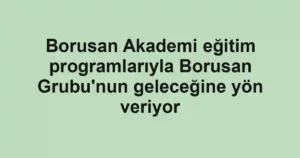 Borusan Akademi eğitim programlarıyla Borusan Grubu'nun geleceğine yön veriyor