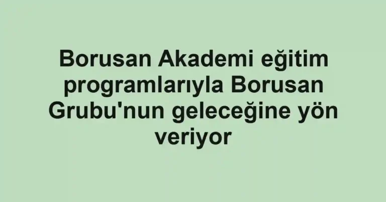 Borusan Akademi eğitim programlarıyla Borusan Grubu'nun geleceğine yön veriyor