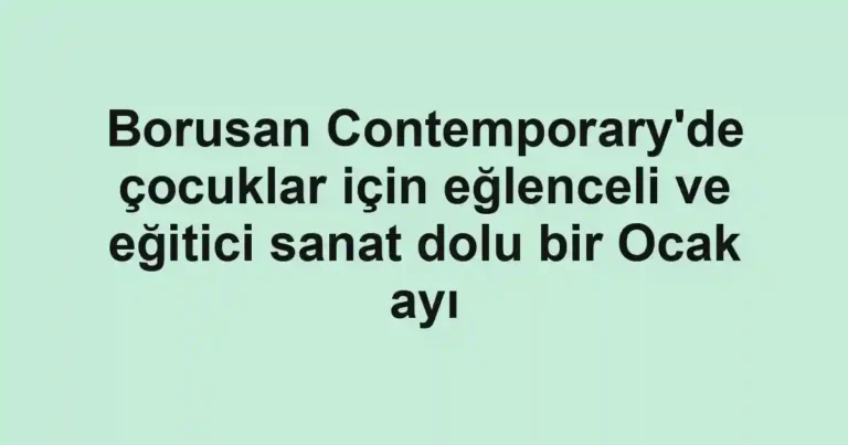 Borusan Contemporary'de çocuklar için eğlenceli ve eğitici sanat dolu bir Ocak ayı