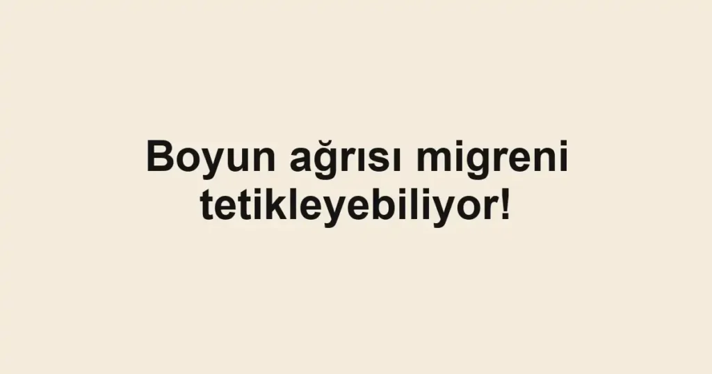 Boyun ağrısı migreni tetikleyebiliyor!