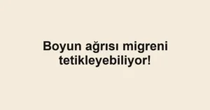 Boyun ağrısı migreni tetikleyebiliyor!