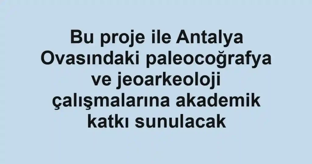 Bu proje ile Antalya Ovasındaki paleocoğrafya ve jeoarkeoloji çalışmalarına akademik katkı sunulacak
