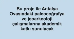 Bu proje ile Antalya Ovasındaki paleocoğrafya ve jeoarkeoloji çalışmalarına akademik katkı sunulacak