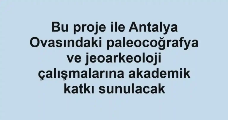 Bu proje ile Antalya Ovasındaki paleocoğrafya ve jeoarkeoloji çalışmalarına akademik katkı sunulacak