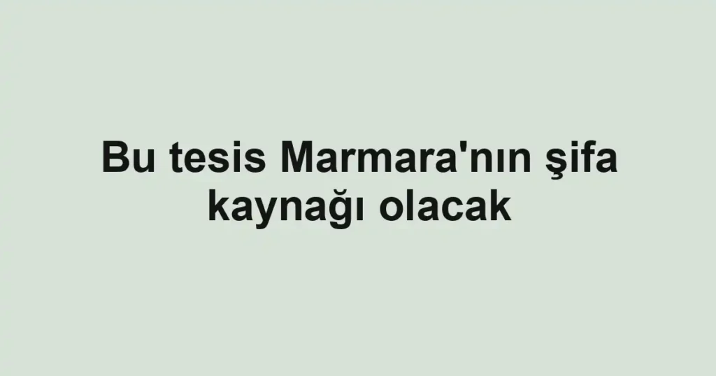 Bu tesis Marmara'nın şifa kaynağı olacak