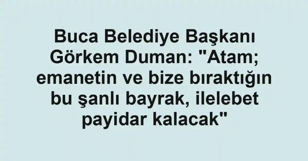 Buca Belediye Başkanı Görkem Duman: "Atam; emanetin ve bize bıraktığın bu şanlı bayrak, ilelebet payidar kalacak"