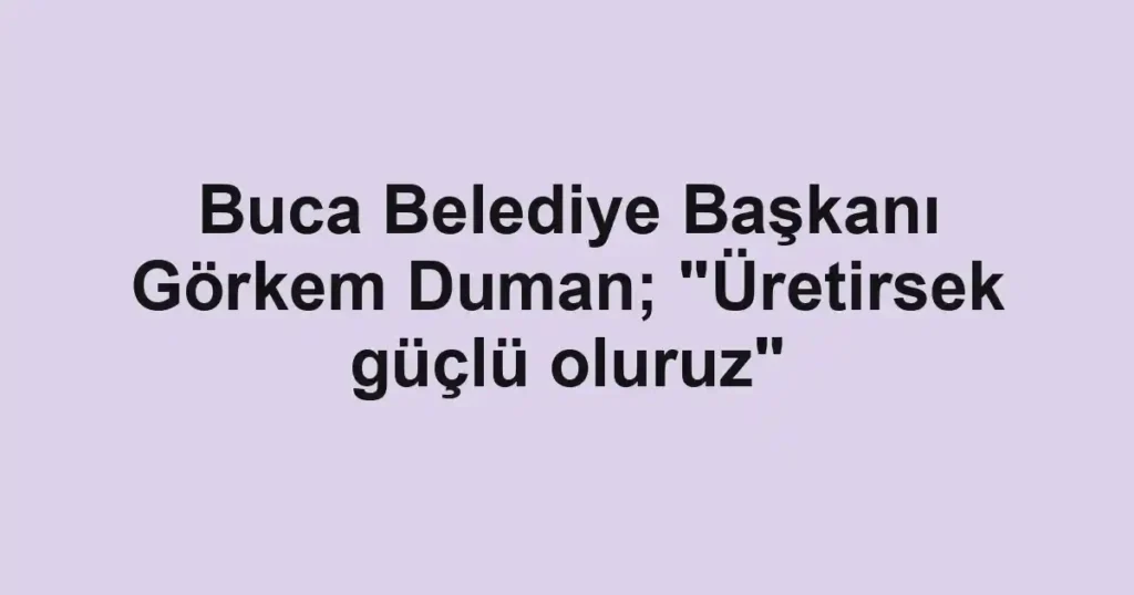 Buca Belediye Başkanı Görkem Duman; "Üretirsek güçlü oluruz"