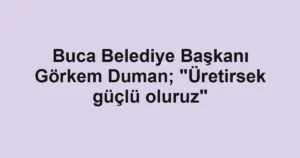 Buca Belediye Başkanı Görkem Duman; "Üretirsek güçlü oluruz"