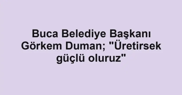 Buca Belediye Başkanı Görkem Duman; "Üretirsek güçlü oluruz"