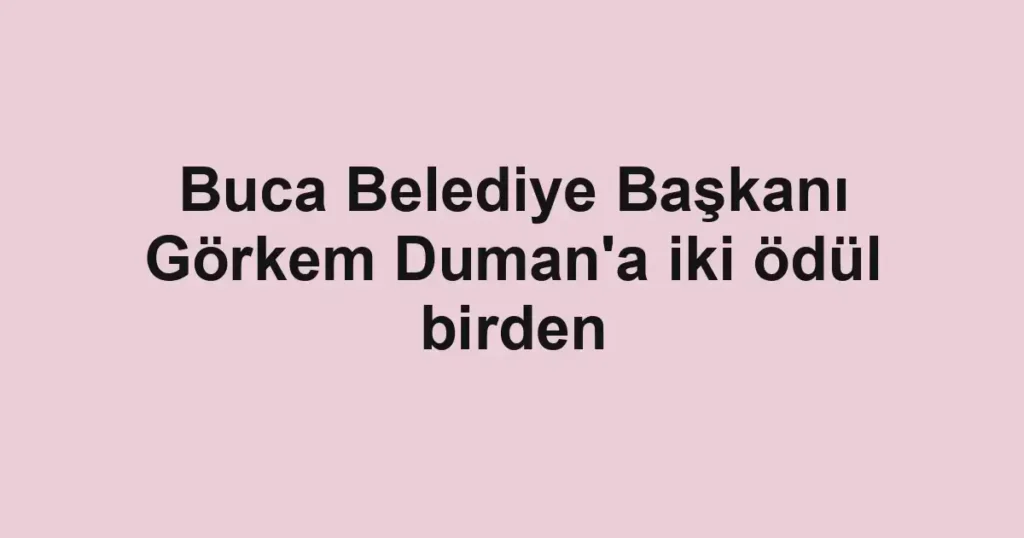 Buca Belediye Başkanı Görkem Duman'a iki ödül birden