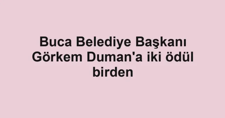 Buca Belediye Başkanı Görkem Duman'a iki ödül birden
