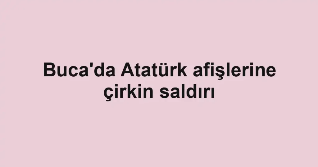Buca'da Atatürk afişlerine çirkin saldırı