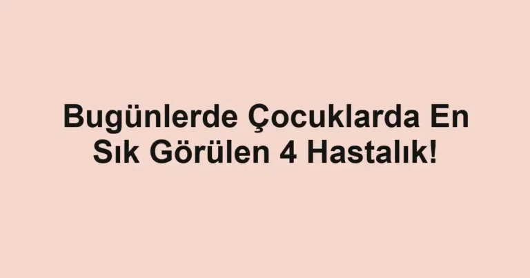 Bugünlerde Çocuklarda En Sık Görülen 4 Hastalık!